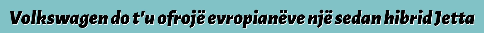 Volkswagen do t'u ofrojë evropianëve një sedan hibrid Jetta