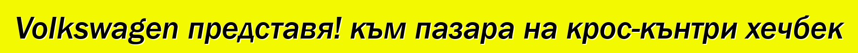 Volkswagen представя! към пазара на крос-кънтри хечбек