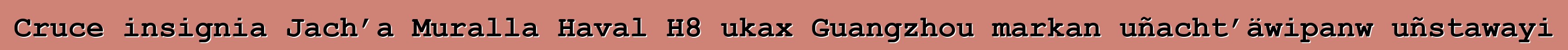 Cruce insignia Jach’a Muralla Haval H8 ukax Guangzhou markan uñacht’äwipanw uñstawayi