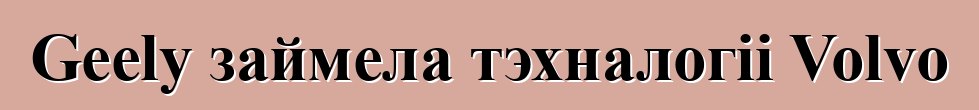 Geely займела тэхналогіі Volvo