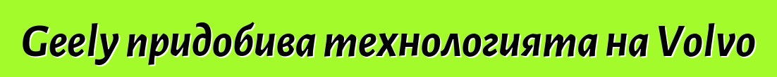 Geely придобива технологията на Volvo