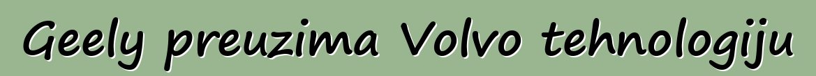 Geely preuzima Volvo tehnologiju