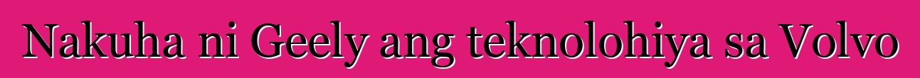 Nakuha ni Geely ang teknolohiya sa Volvo
