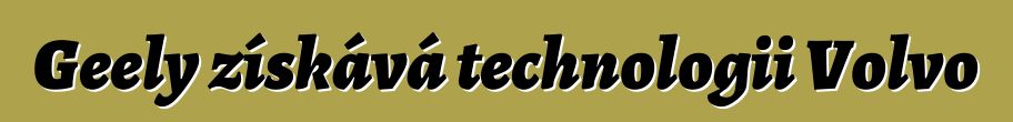 Geely získává technologii Volvo