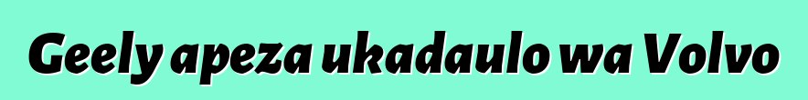 Geely apeza ukadaulo wa Volvo