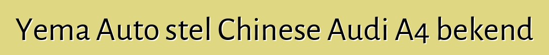 Yema Auto stel Chinese Audi A4 bekend
