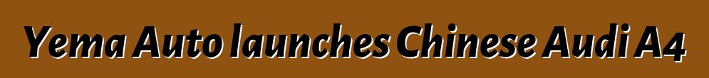 Yema Auto launches Chinese Audi A4