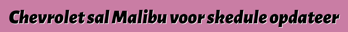 Chevrolet sal Malibu voor skedule opdateer