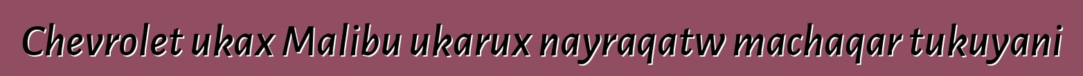 Chevrolet ukax Malibu ukarux nayraqatw machaqar tukuyani