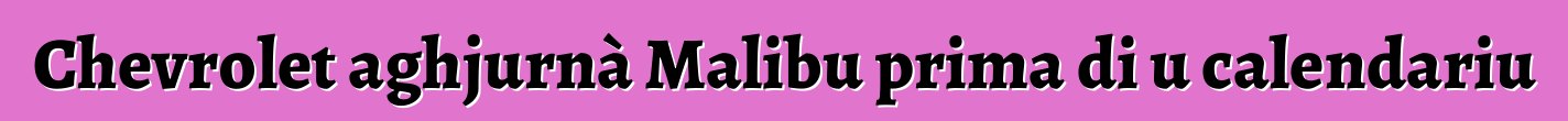 Chevrolet aghjurnà Malibu prima di u calendariu