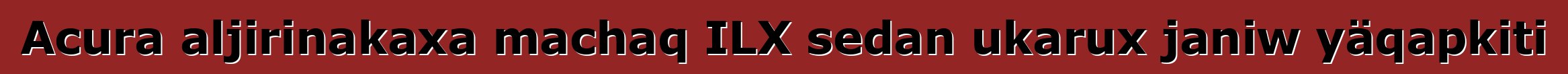 Acura aljirinakaxa machaq ILX sedan ukarux janiw yäqapkiti
