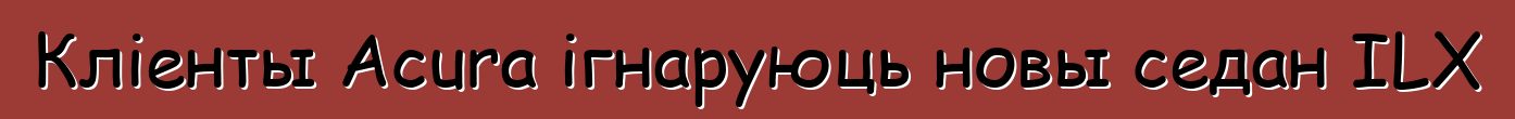 Кліенты Acura ігнаруюць новы седан ILX