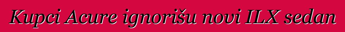 Kupci Acure ignorišu novi ILX sedan