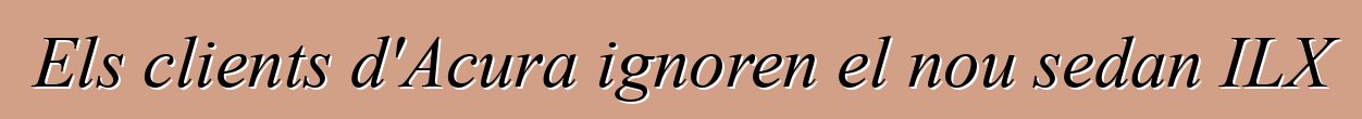 Els clients d'Acura ignoren el nou sedan ILX