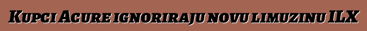 Kupci Acure ignoriraju novu limuzinu ILX