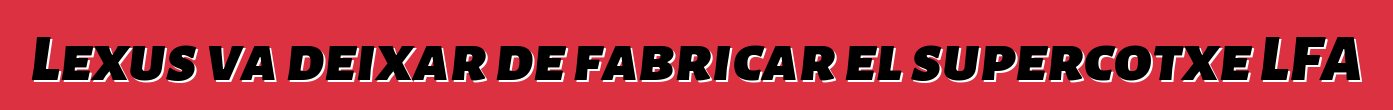 Lexus va deixar de fabricar el supercotxe LFA