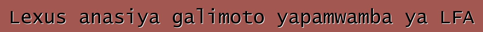 Lexus anasiya galimoto yapamwamba ya LFA