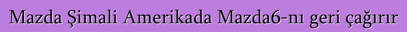 Mazda Şimali Amerikada Mazda6-nı geri çağırır