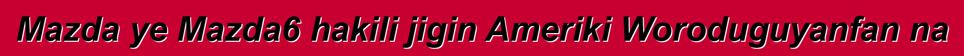 Mazda ye Mazda6 hakili jigin Ameriki Woroduguyanfan na