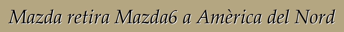 Mazda retira Mazda6 a Amèrica del Nord