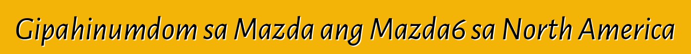 Gipahinumdom sa Mazda ang Mazda6 sa North America