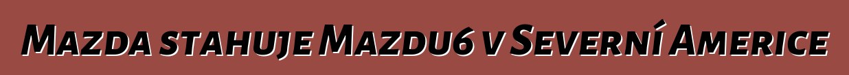 Mazda stahuje Mazdu6 v Severní Americe