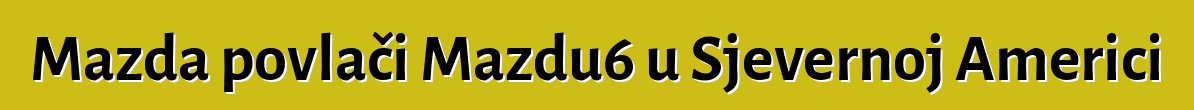 Mazda povlači Mazdu6 u Sjevernoj Americi