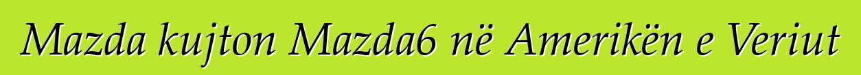 Mazda kujton Mazda6 në Amerikën e Veriut