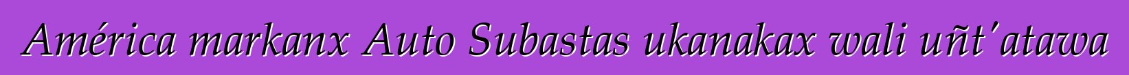 América markanx Auto Subastas ukanakax wali uñt'atawa