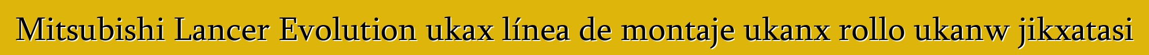 Mitsubishi Lancer Evolution ukax línea de montaje ukanx rollo ukanw jikxatasi