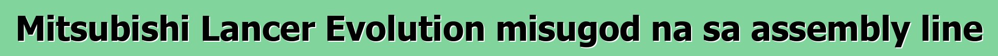 Mitsubishi Lancer Evolution misugod na sa assembly line