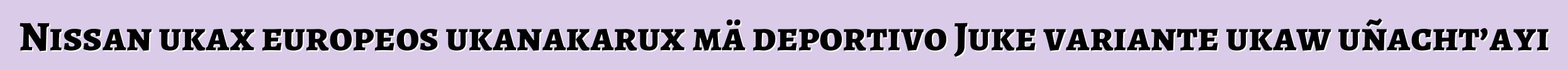 Nissan ukax europeos ukanakarux mä deportivo Juke variante ukaw uñacht’ayi