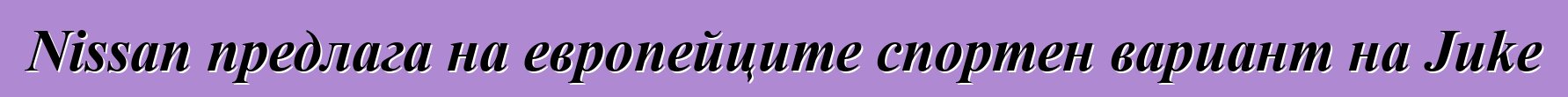Nissan предлага на европейците спортен вариант на Juke