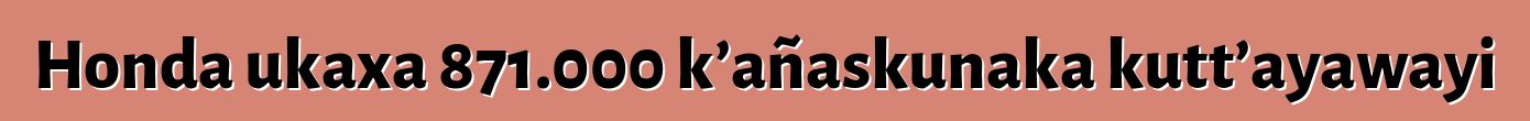 Honda ukaxa 871.000 k’añaskunaka kutt’ayawayi