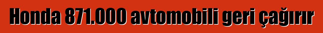 Honda 871.000 avtomobili geri çağırır