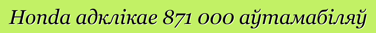 Honda адклікае 871 000 аўтамабіляў