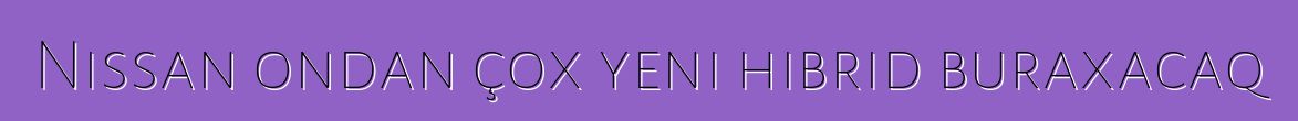 Nissan ondan çox yeni hibrid buraxacaq