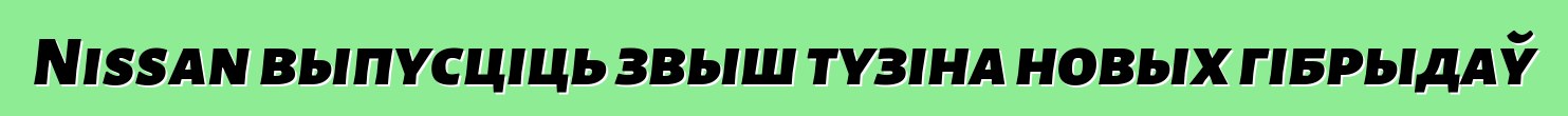 Nissan выпусціць звыш тузіна новых гібрыдаў