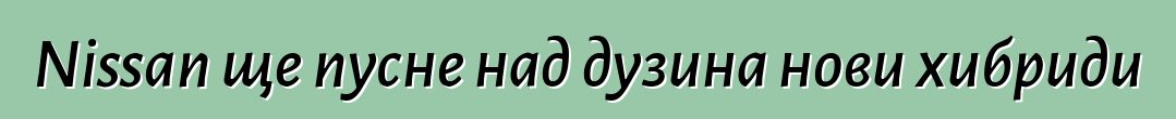 Nissan ще пусне над дузина нови хибриди