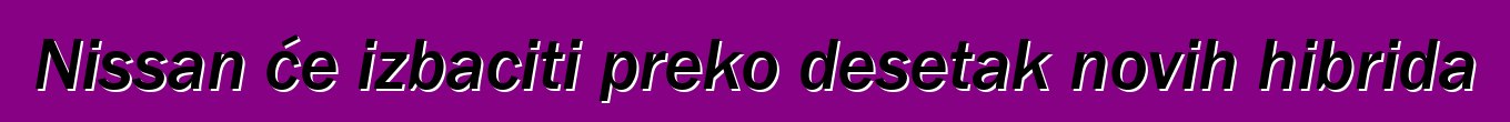 Nissan će izbaciti preko desetak novih hibrida