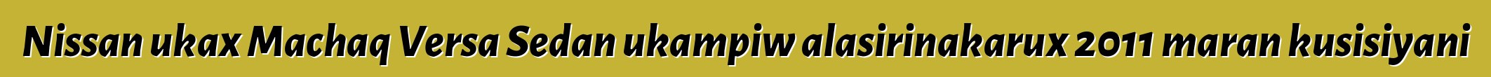 Nissan ukax Machaq Versa Sedan ukampiw alasirinakarux 2011 maran kusisiyani