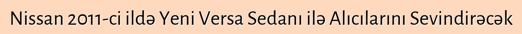 Nissan 2011-ci ildə Yeni Versa Sedanı ilə Alıcılarını Sevindirəcək