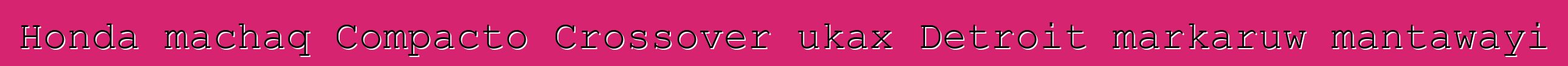 Honda machaq Compacto Crossover ukax Detroit markaruw mantawayi