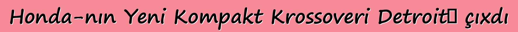 Honda-nın Yeni Kompakt Krossoveri Detroitə çıxdı