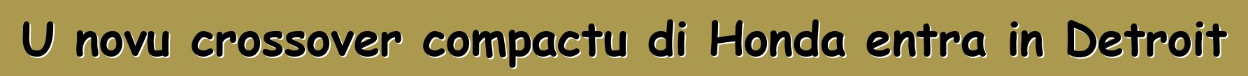 U novu crossover compactu di Honda entra in Detroit
