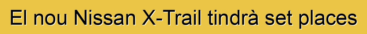 El nou Nissan X-Trail tindrà set places