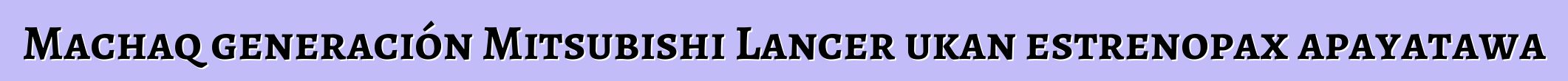 Machaq generación Mitsubishi Lancer ukan estrenopax apayatawa