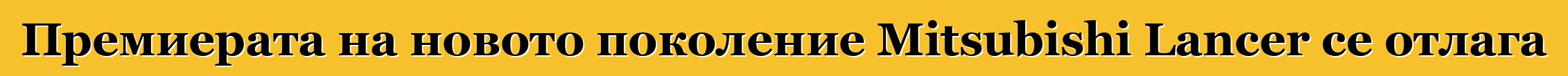 Премиерата на новото поколение Mitsubishi Lancer се отлага