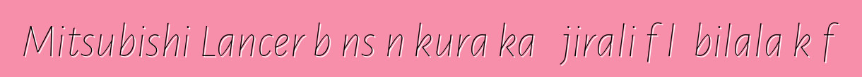 Mitsubishi Lancer bɔnsɔn kura ka ɲɛjirali fɔlɔ bilala kɔfɛ