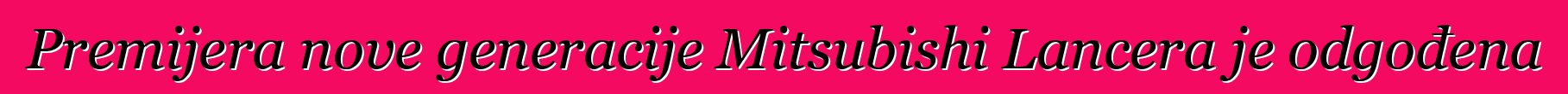 Premijera nove generacije Mitsubishi Lancera je odgođena